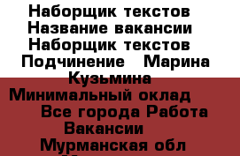 Наборщик текстов › Название вакансии ­ Наборщик текстов › Подчинение ­ Марина Кузьмина › Минимальный оклад ­ 1 500 - Все города Работа » Вакансии   . Мурманская обл.,Мурманск г.